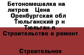 Бетономешалка на 200 литров › Цена ­ 10 000 - Оренбургская обл., Тюльганский р-н, Тюльган п. Строительство и ремонт » Строительное оборудование   